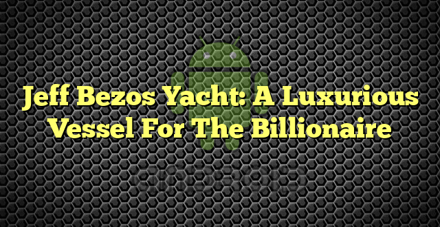 Jeff Bezos Yacht: A Luxurious Vessel For The Billionaire