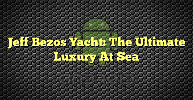 Jeff Bezos Yacht: The Ultimate Luxury At Sea