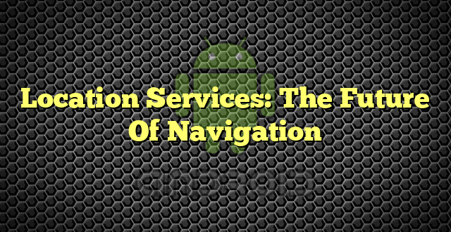 Location Services: The Future Of Navigation