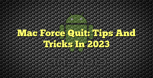 Mac Force Quit: Tips And Tricks In 2023