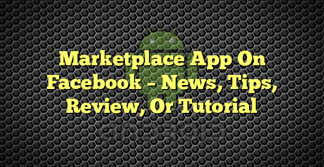 Marketplace App On Facebook – News, Tips, Review, Or Tutorial