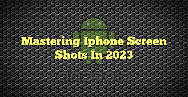 Mastering Iphone Screen Shots In 2023