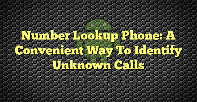 Number Lookup Phone: A Convenient Way To Identify Unknown Calls