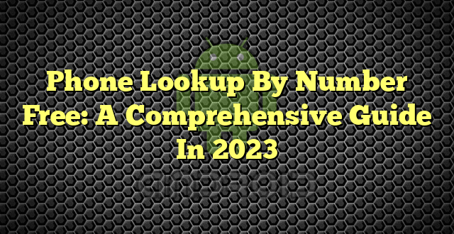 Phone Lookup By Number Free: A Comprehensive Guide In 2023