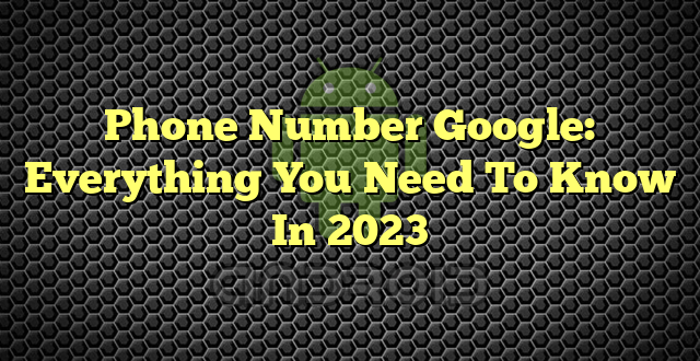 Phone Number Google: Everything You Need To Know In 2023