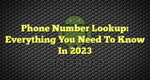 Phone Number Lookup: Everything You Need To Know In 2023