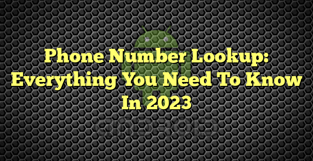 Phone Number Lookup: Everything You Need To Know In 2023