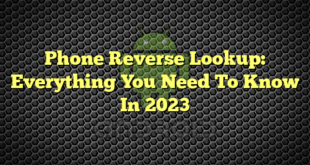 Phone Reverse Lookup: Everything You Need To Know In 2023