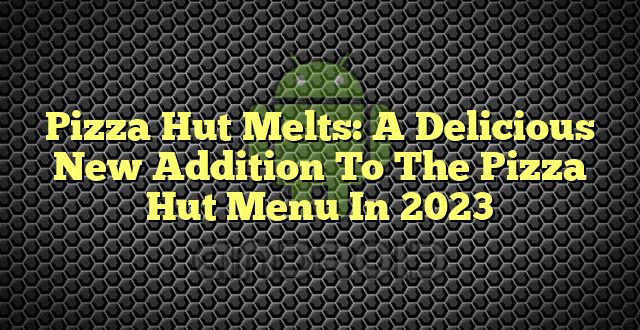 Pizza Hut Melts: A Delicious New Addition To The Pizza Hut Menu In 2023