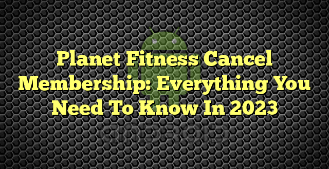 Planet Fitness Cancel Membership: Everything You Need To Know In 2023