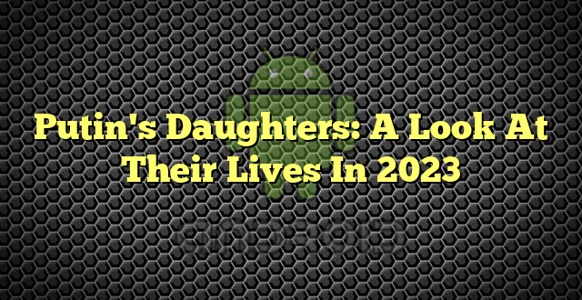 Putin's Daughters: A Look At Their Lives In 2023