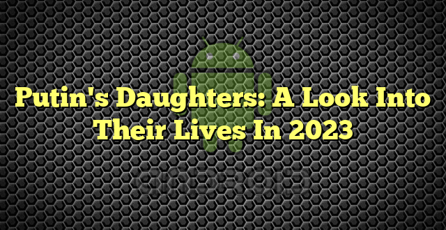 Putin's Daughters: A Look Into Their Lives In 2023