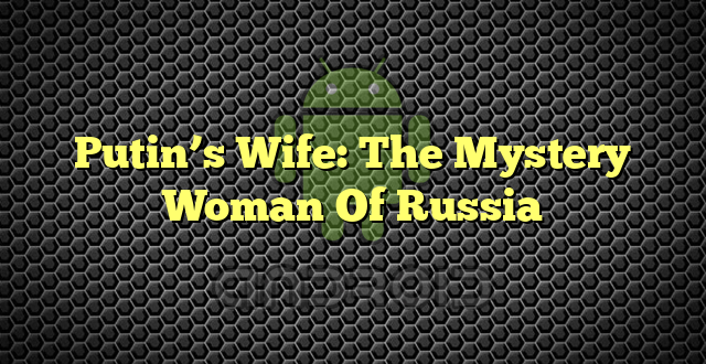 Putin’s Wife: The Mystery Woman Of Russia