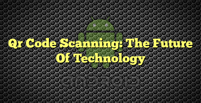 Qr Code Scanning: The Future Of Technology