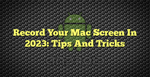 Record Your Mac Screen In 2023: Tips And Tricks