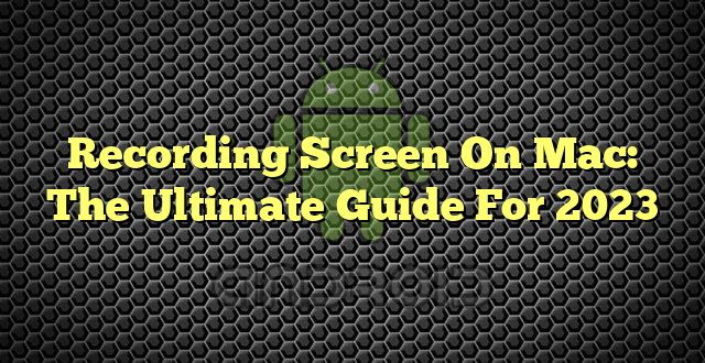 Recording Screen On Mac: The Ultimate Guide For 2023