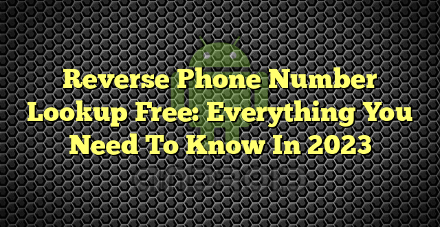 Reverse Phone Number Lookup Free: Everything You Need To Know In 2023