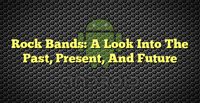Rock Bands: A Look Into The Past, Present, And Future