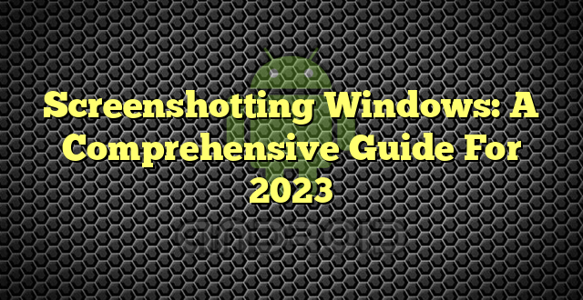 Screenshotting Windows: A Comprehensive Guide For 2023