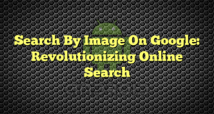Search By Image On Google: Revolutionizing Online Search
