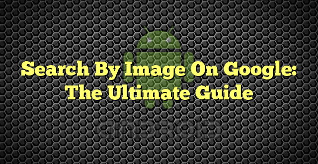 Search By Image On Google: The Ultimate Guide