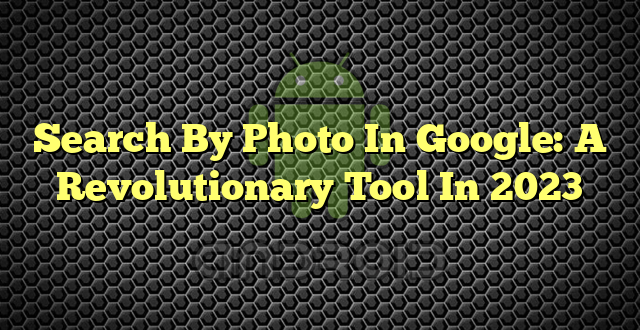 Search By Photo In Google: A Revolutionary Tool In 2023
