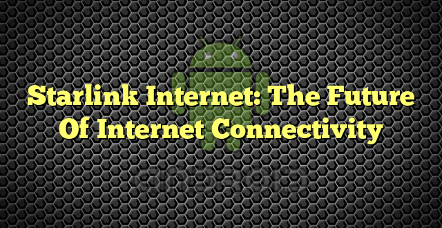 Starlink Internet: The Future Of Internet Connectivity