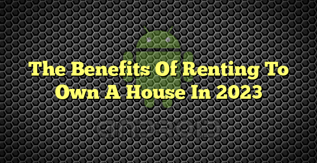 The Benefits Of Renting To Own A House In 2023