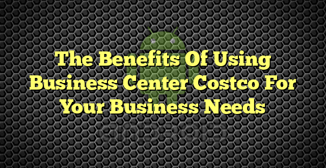 The Benefits Of Using Business Center Costco For Your Business Needs