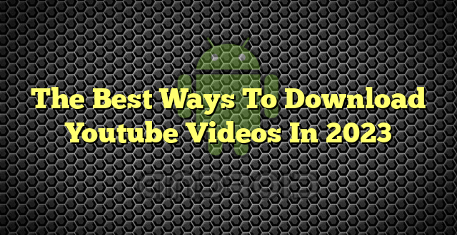 The Best Ways To Download Youtube Videos In 2023