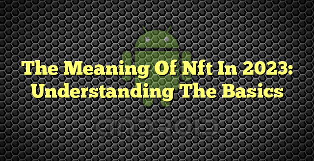 The Meaning Of Nft In 2023: Understanding The Basics
