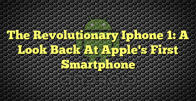 The Revolutionary Iphone 1: A Look Back At Apple's First Smartphone