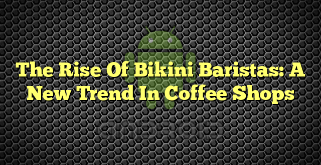 The Rise Of Bikini Baristas: A New Trend In Coffee Shops