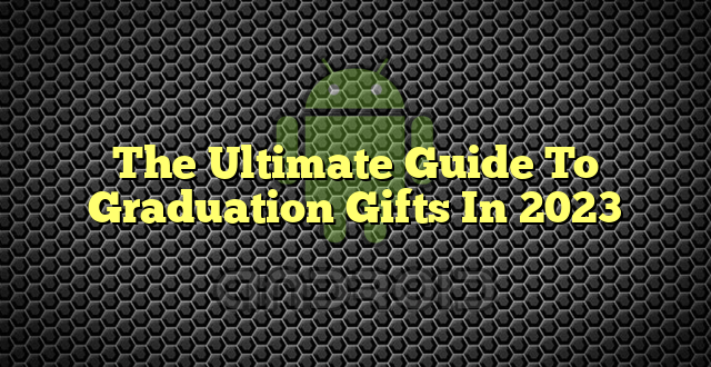 The Ultimate Guide To Graduation Gifts In 2023