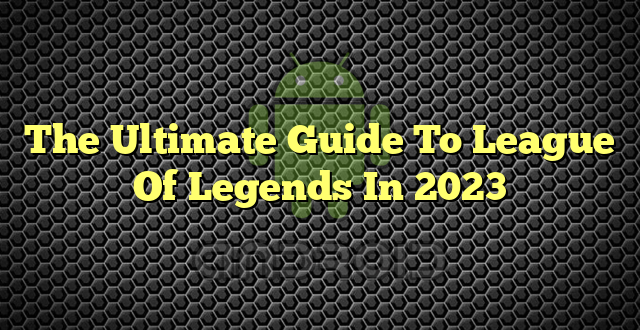 The Ultimate Guide To League Of Legends In 2023