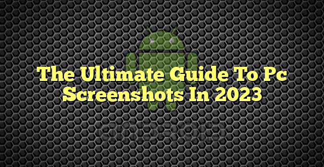 The Ultimate Guide To Pc Screenshots In 2023