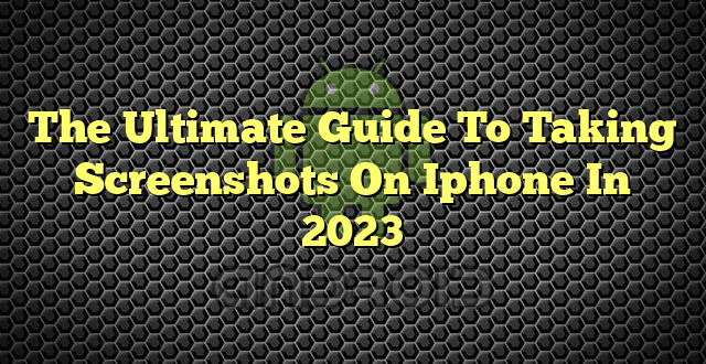 The Ultimate Guide To Taking Screenshots On Iphone In 2023