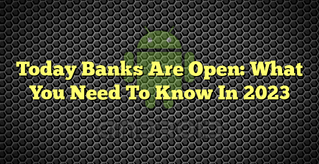 Today Banks Are Open: What You Need To Know In 2023