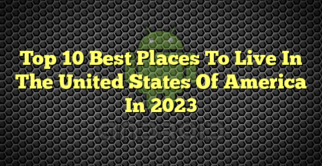 Top 10 Best Places To Live In The United States Of America In 2023