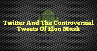 Twitter And The Controversial Tweets Of Elon Musk