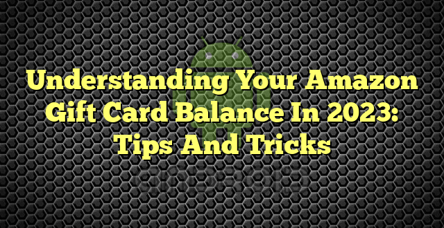 Understanding Your Amazon Gift Card Balance In 2023: Tips And Tricks