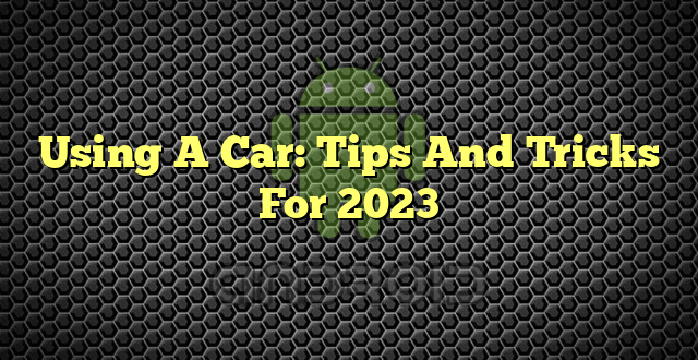 Using A Car: Tips And Tricks For 2023