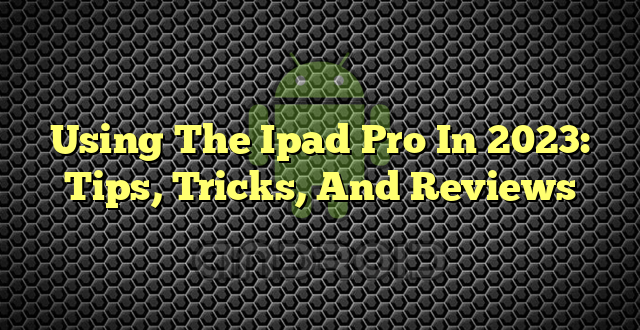 Using The Ipad Pro In 2023: Tips, Tricks, And Reviews