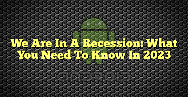 We Are In A Recession: What You Need To Know In 2023