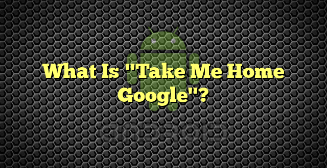What Is "Take Me Home Google"?