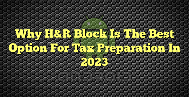 Why H&R Block Is The Best Option For Tax Preparation In 2023