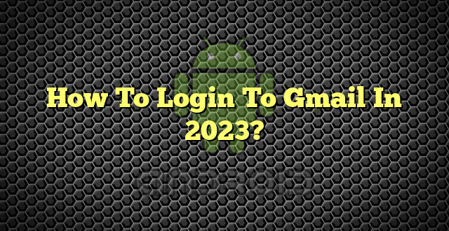 How To Login To Gmail In 2023?