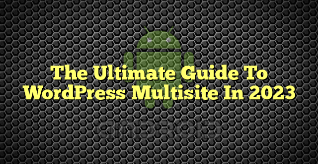The Ultimate Guide To WordPress Multisite In 2023